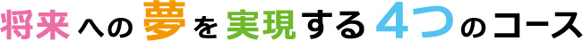 将来への夢を実現する4つのコース